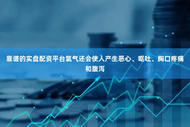 靠谱的实盘配资平台氯气还会使人产生恶心、呕吐、胸口疼痛和腹泻