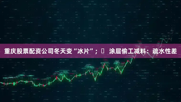 重庆股票配资公司冬天变“冰片”；❌ 涂层偷工减料：疏水性差