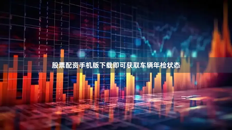 股票配资手机版下载即可获取车辆年检状态