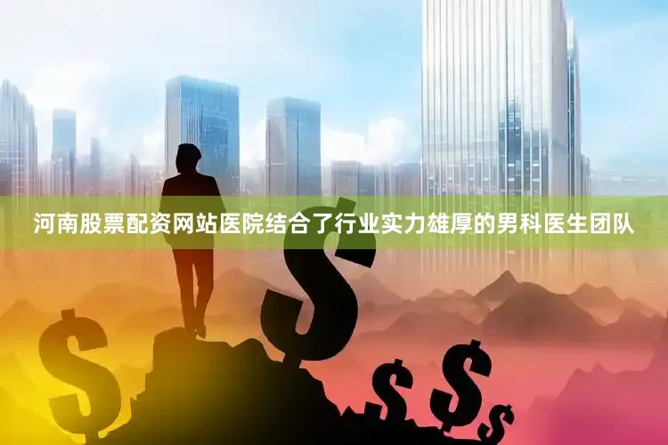 河南股票配资网站医院结合了行业实力雄厚的男科医生团队
