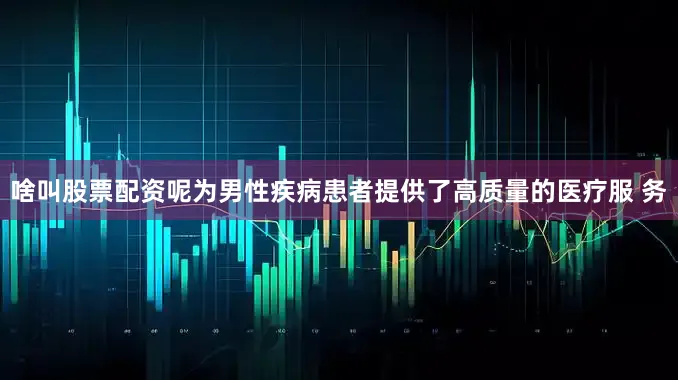 啥叫股票配资呢为男性疾病患者提供了高质量的医疗服 务