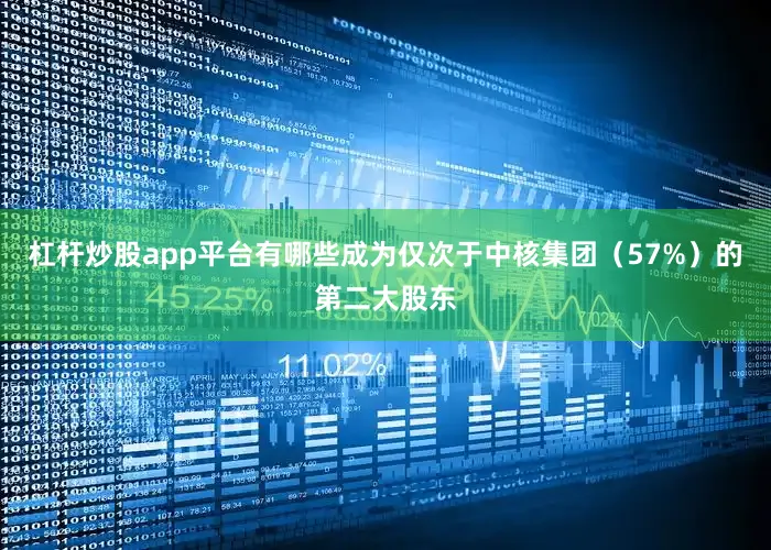 杠杆炒股app平台有哪些成为仅次于中核集团（57%）的第二大股东
