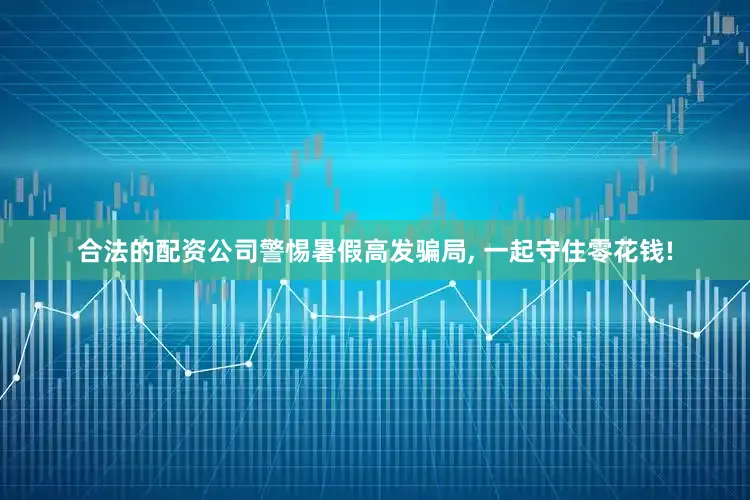 合法的配资公司警惕暑假高发骗局, 一起守住零花钱!