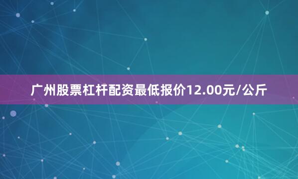 广州股票杠杆配资最低报价12.00元/公斤