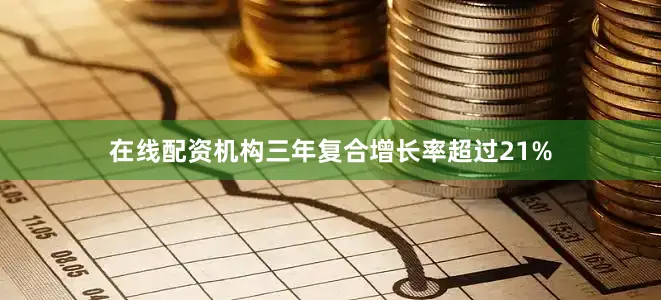 在线配资机构三年复合增长率超过21%