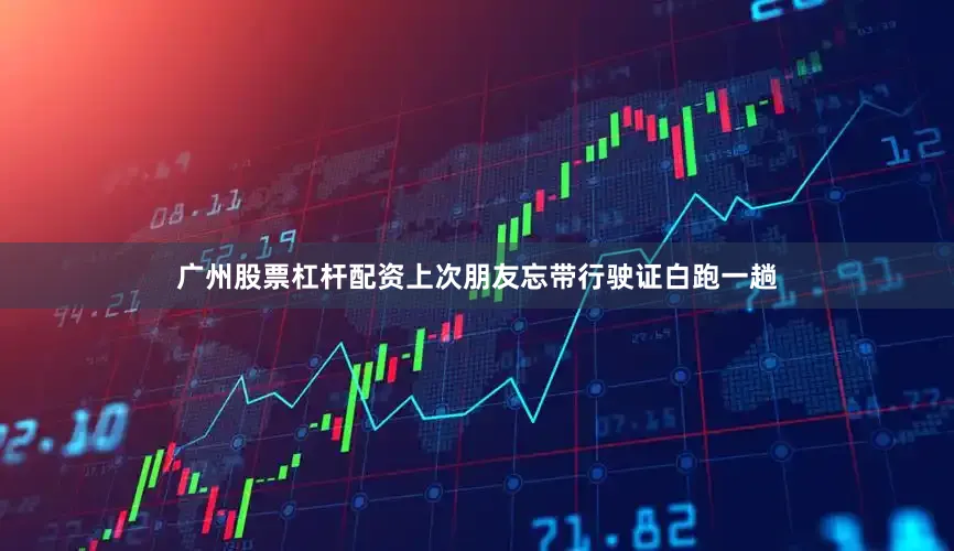 广州股票杠杆配资上次朋友忘带行驶证白跑一趟