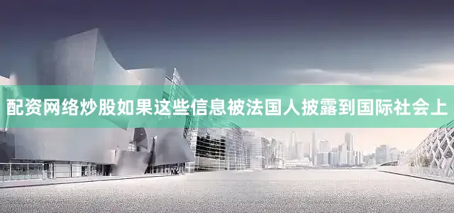 配资网络炒股如果这些信息被法国人披露到国际社会上