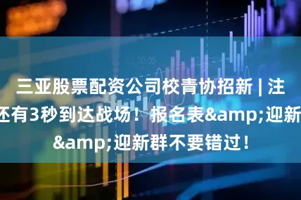 三亚股票配资公司校青协招新 | 注意！校青协还有3秒到达战场！报名表&迎新群不要错过！