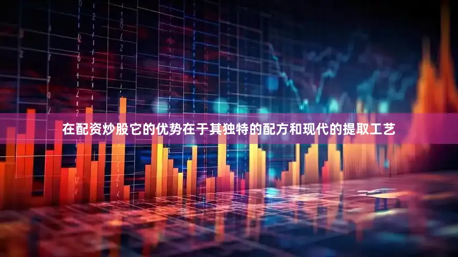 在配资炒股它的优势在于其独特的配方和现代的提取工艺