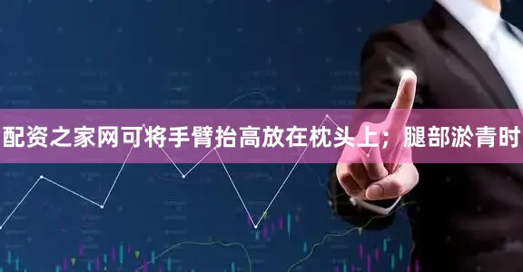 配资之家网可将手臂抬高放在枕头上；腿部淤青时