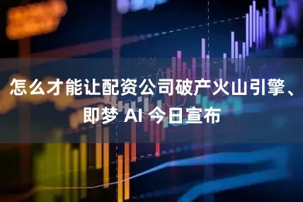 怎么才能让配资公司破产火山引擎、即梦 AI 今日宣布