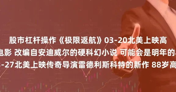 股市杠杆操作《极限返航》03-20北美上映高司令主演的太空冒险电影 改编自安迪威尔的硬科幻小说 可能会是明年的小黑马《大犬座》03-27北美上映传奇导演雷德利斯科特的新作 88岁高龄仍然奋斗在一线实属业界奇迹 只不过《拿破仑》和《角斗士2》的失败也让雷导有点晚节不保 希望这部是一部回归水平之作吧《超级马里奥兄弟大电影2》04-03北美上映23年爆款动画电影的续作《迈克尔》04-24北美上映 迈克尔