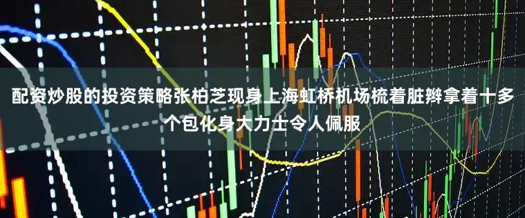 配资炒股的投资策略张柏芝现身上海虹桥机场梳着脏辫拿着十多个包化身大力士令人佩服