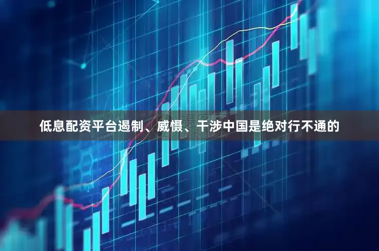 低息配资平台遏制、威慑、干涉中国是绝对行不通的