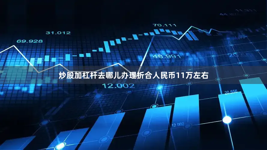 炒股加杠杆去哪儿办理折合人民币11万左右
