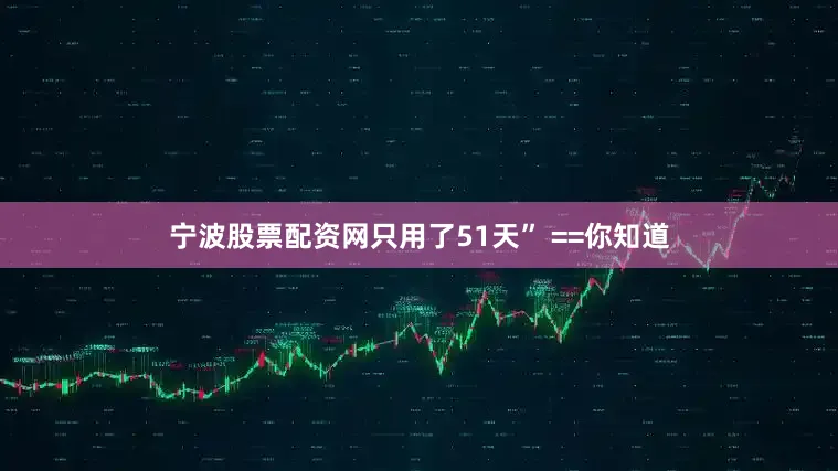宁波股票配资网只用了51天” ==你知道