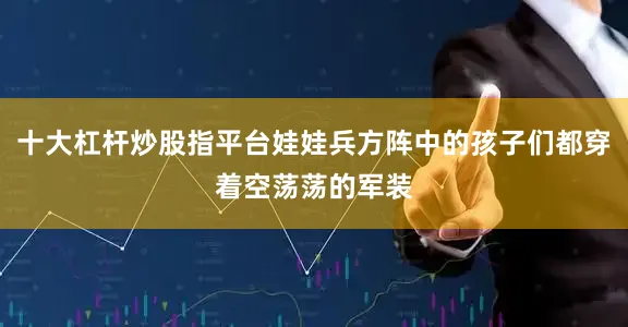 十大杠杆炒股指平台娃娃兵方阵中的孩子们都穿着空荡荡的军装