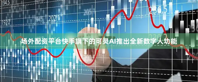 场外配资平台快手旗下的可灵AI推出全新数字人功能