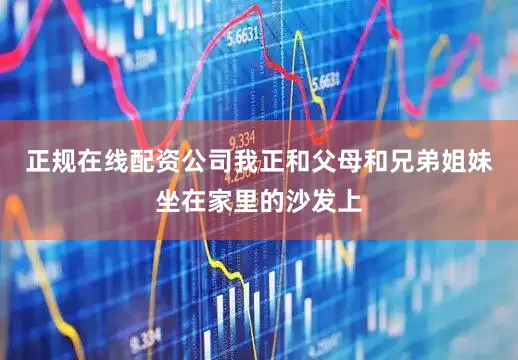 正规在线配资公司我正和父母和兄弟姐妹坐在家里的沙发上