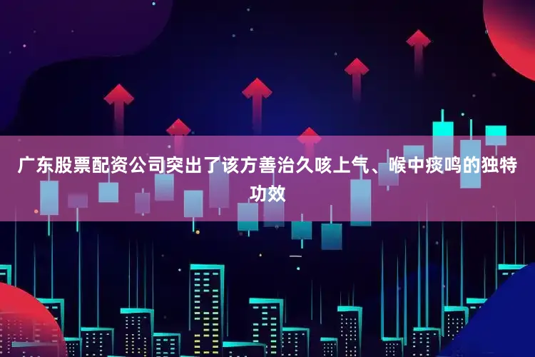 广东股票配资公司突出了该方善治久咳上气、喉中痰鸣的独特功效