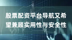 股票配资平台导航又希望兼顾实用性与安全性