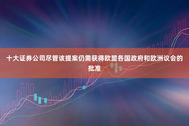 十大证券公司尽管该提案仍需获得欧盟各国政府和欧洲议会的批准