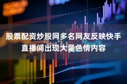 股票配资炒股网多名网友反映快手直播间出现大量色情内容