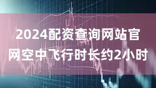 2024配资查询网站官网空中飞行时长约2小时