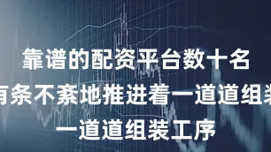 靠谱的配资平台数十名工人有条不紊地推进着一道道组装工序