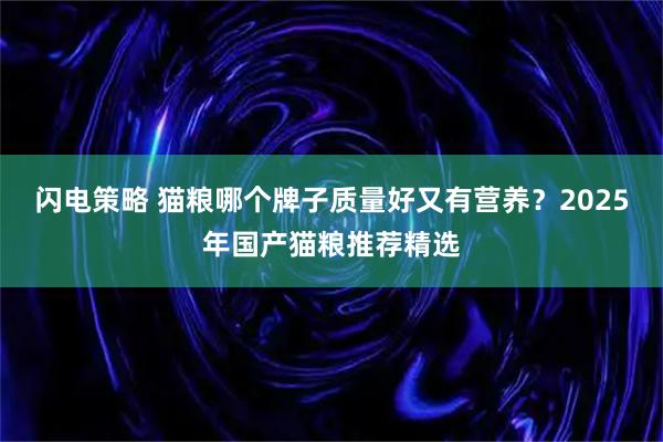 闪电策略 猫粮哪个牌子质量好又有营养？2025年国产猫粮推荐精选