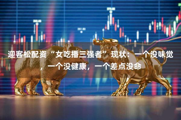 迎客松配资 “女吃播三强者” 现状：一个没味觉，一个没健康，一个差点没命