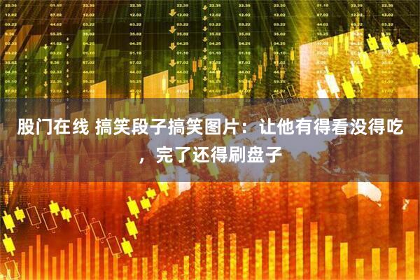股门在线 搞笑段子搞笑图片：让他有得看没得吃，完了还得刷盘子