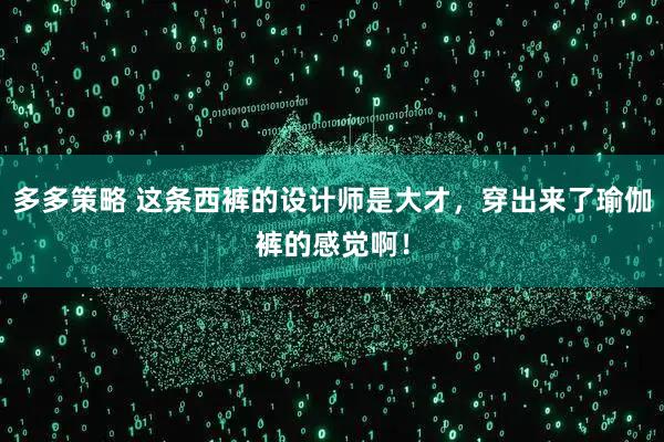 多多策略 这条西裤的设计师是大才，穿出来了瑜伽裤的感觉啊！