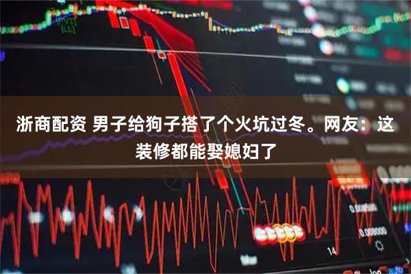 浙商配资 男子给狗子搭了个火坑过冬。网友：这装修都能娶媳妇了