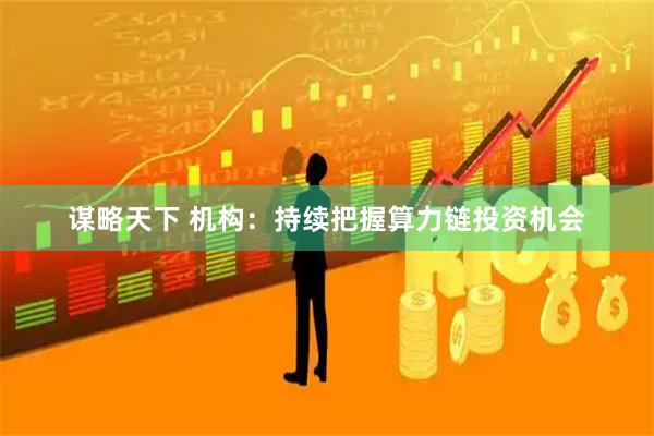谋略天下 机构：持续把握算力链投资机会