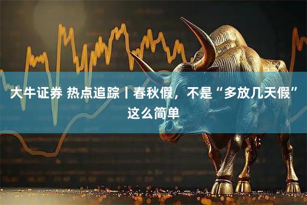 大牛证券 热点追踪丨春秋假,不是“多放几天假”这么简单
