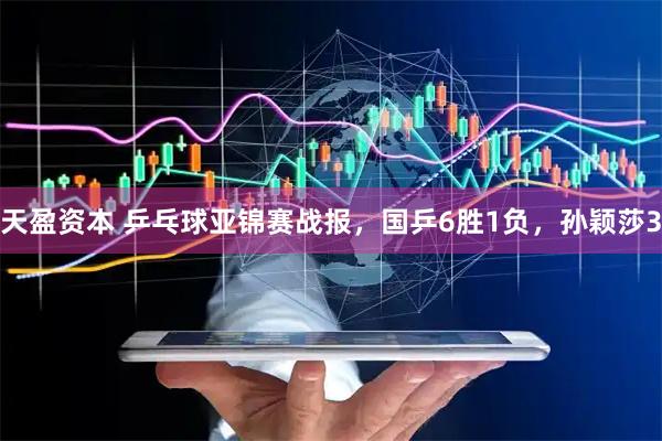 天盈资本 乒乓球亚锦赛战报，国乒6胜1负，孙颖莎3