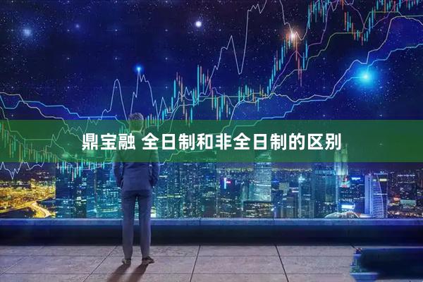 鼎宝融 全日制和非全日制的区别
