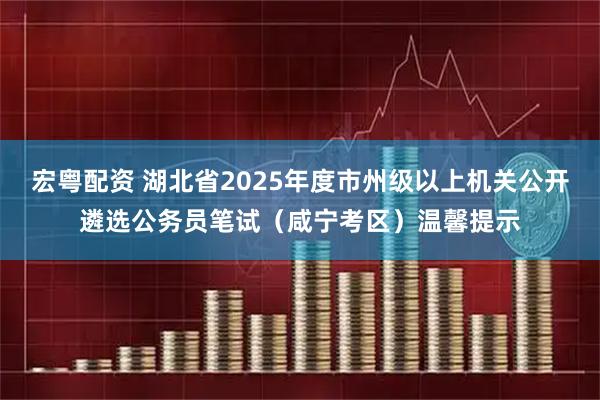 宏粤配资 湖北省2025年度市州级以上机关公开遴选公务员笔试(咸宁考区)温馨提示