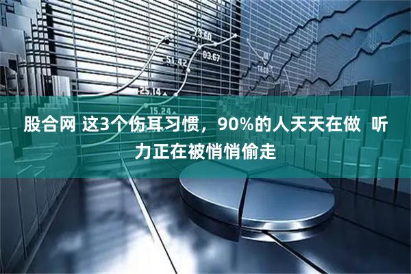 股合网 这3个伤耳习惯，90%的人天天在做  听力正在被悄悄偷走