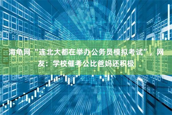 海龟网 “连北大都在举办公务员模拟考试”，网友：学校催考公比爸妈还积极