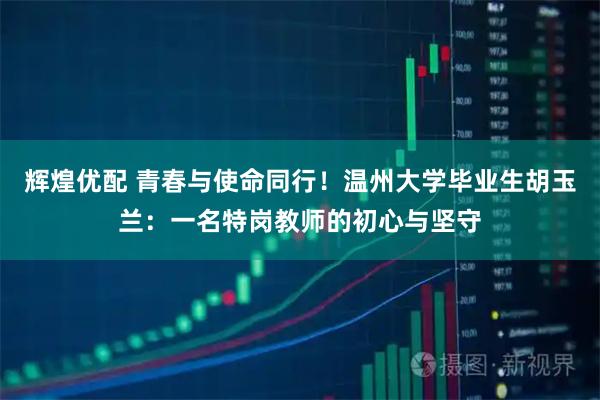 辉煌优配 青春与使命同行！温州大学毕业生胡玉兰：一名特岗教师的初心与坚守
