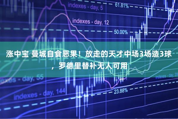 涨中宝 曼城自食恶果！放走的天才中场3场造3球，罗德里替补无人可用