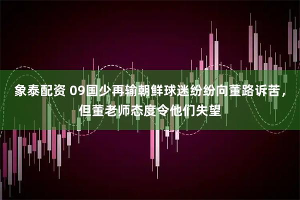 象泰配资 09国少再输朝鲜球迷纷纷向董路诉苦，但董老师态度令他们失望