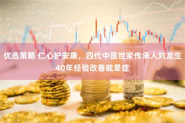 优选策略 仁心护安康，四代中医世家传承人刘龙生40年经验改善眩晕症