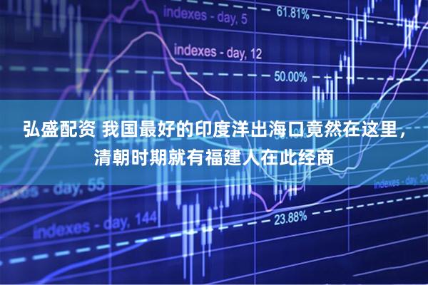弘盛配资 我国最好的印度洋出海口竟然在这里，清朝时期就有福建人在此经商
