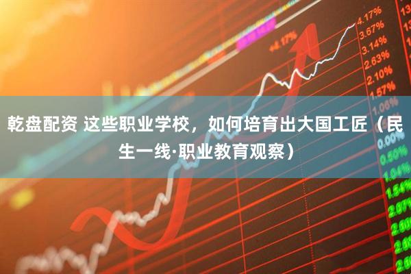 乾盘配资 这些职业学校，如何培育出大国工匠（民生一线·职业教育观察）