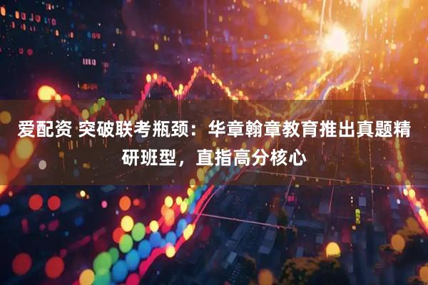 爱配资 突破联考瓶颈：华章翰章教育推出真题精研班型，直指高分核心