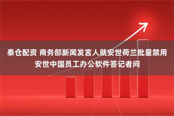 泰仓配资 商务部新闻发言人就安世荷兰批量禁用安世中国员工办公软件答记者问
