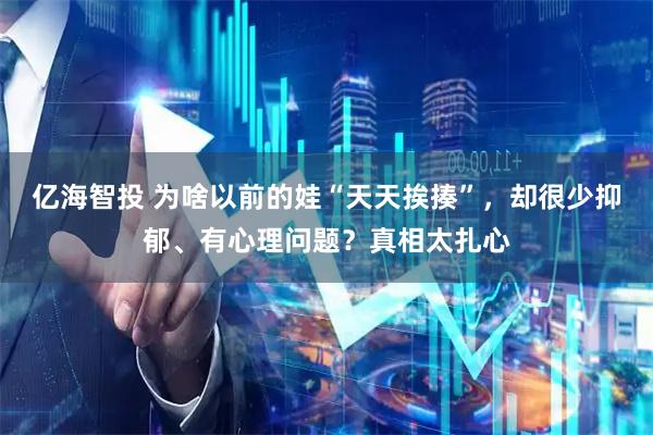亿海智投 为啥以前的娃“天天挨揍”，却很少抑郁、有心理问题？真相太扎心
